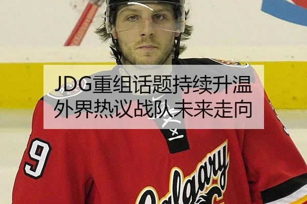 JDG重组话题持续升温 外界热议战队未来走向