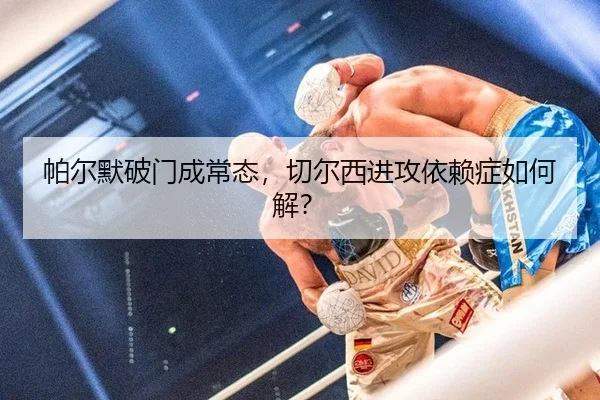 帕尔默破门成常态，切尔西进攻依赖症如何解？
